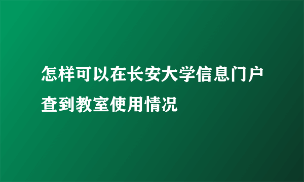 怎样可以在长安大学信息门户查到教室使用情况