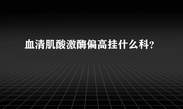 血清肌酸激酶偏高挂什么科？