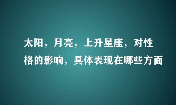 太阳，月亮，上升星座，对性格的影响，具体表现在哪些方面