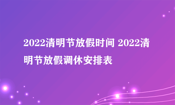 2022清明节放假时间 2022清明节放假调休安排表