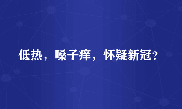 低热，嗓子痒，怀疑新冠？