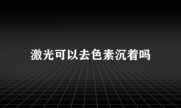 激光可以去色素沉着吗