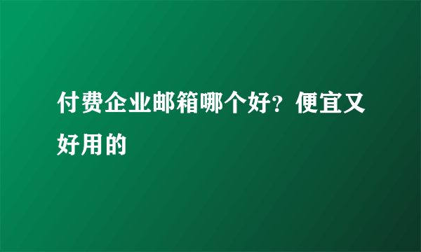 付费企业邮箱哪个好？便宜又好用的