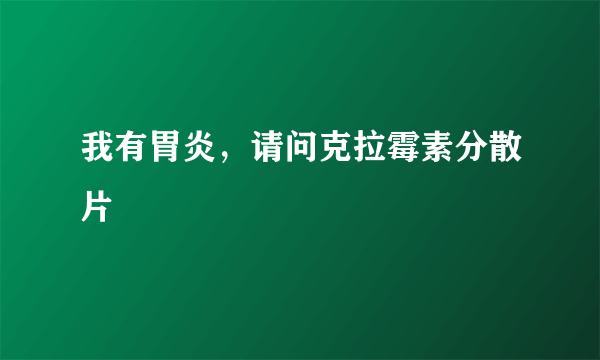 我有胃炎，请问克拉霉素分散片