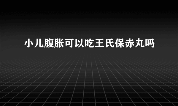 小儿腹胀可以吃王氏保赤丸吗