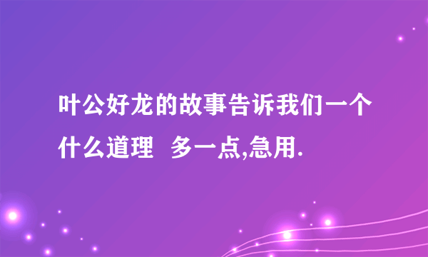 叶公好龙的故事告诉我们一个什么道理  多一点,急用.