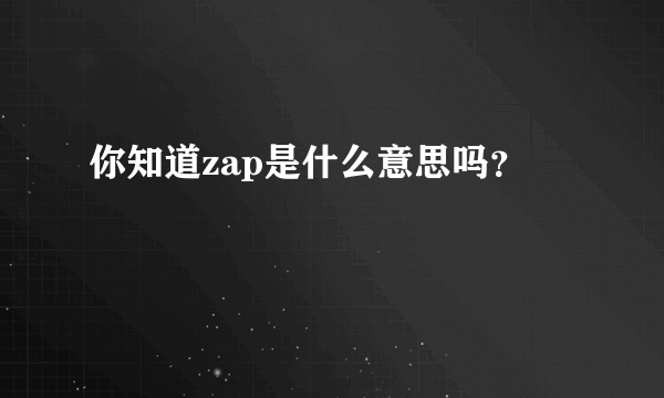 你知道zap是什么意思吗？