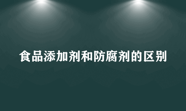 食品添加剂和防腐剂的区别