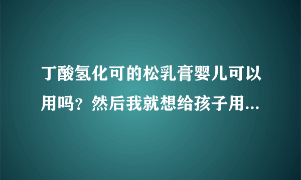 丁酸氢化可的松乳膏婴儿可以用吗？然后我就想给孩子用一下丁酸氢化可的松乳膏。