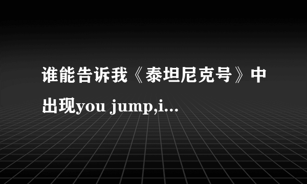 谁能告诉我《泰坦尼克号》中出现you jump,i jump时jack对rose说的话