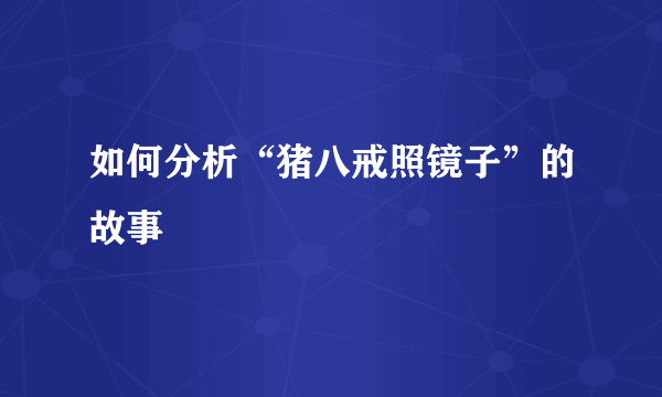 如何分析“猪八戒照镜子”的故事