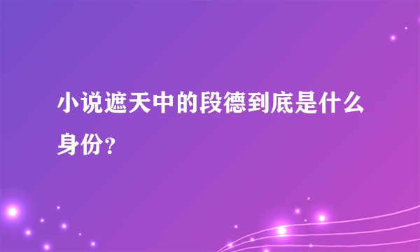 小说遮天中的段德到底是什么身份？