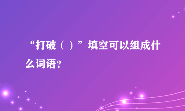 “打破（）”填空可以组成什么词语？