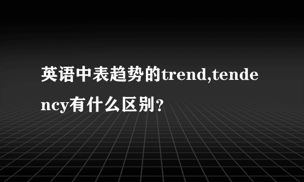 英语中表趋势的trend,tendency有什么区别？