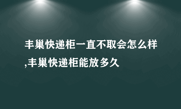 丰巢快递柜一直不取会怎么样,丰巢快递柜能放多久 