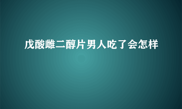 戊酸雌二醇片男人吃了会怎样