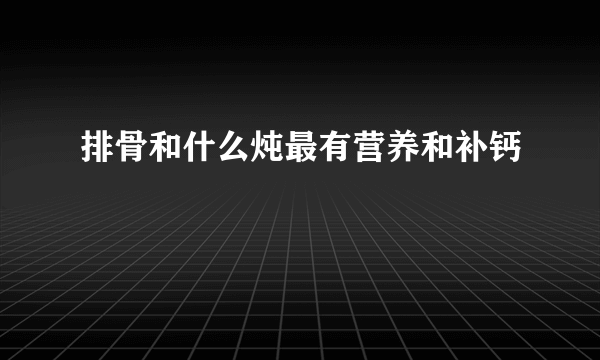 排骨和什么炖最有营养和补钙