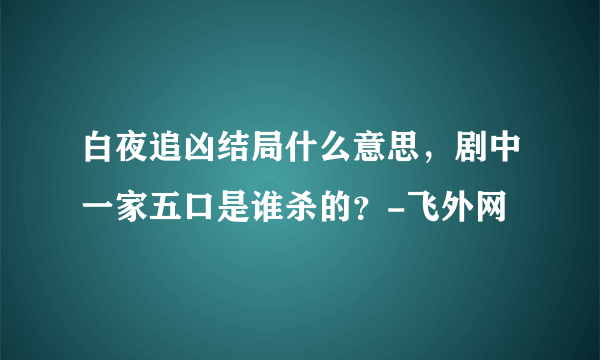 白夜追凶结局什么意思，剧中一家五口是谁杀的？-飞外网