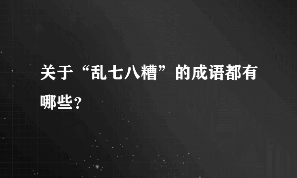 关于“乱七八糟”的成语都有哪些？