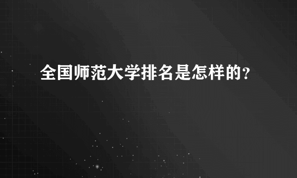 全国师范大学排名是怎样的？