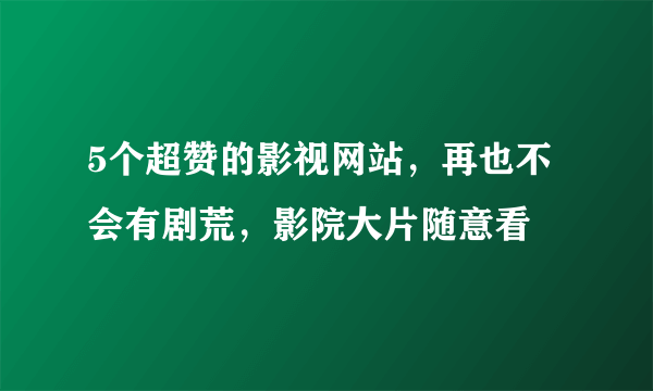 5个超赞的影视网站，再也不会有剧荒，影院大片随意看