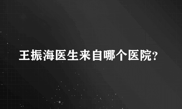 王振海医生来自哪个医院？