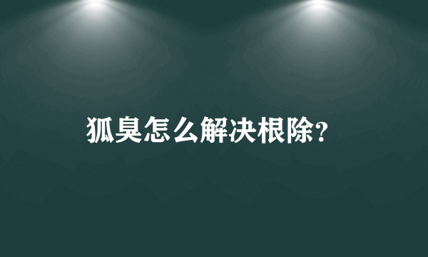 狐臭怎么解决根除？