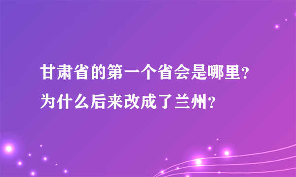 甘肃省的第一个省会是哪里？为什么后来改成了兰州？