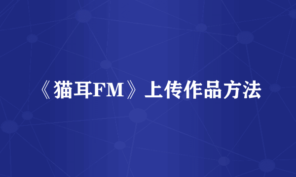 《猫耳FM》上传作品方法