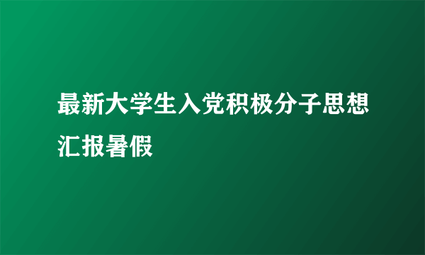 最新大学生入党积极分子思想汇报暑假