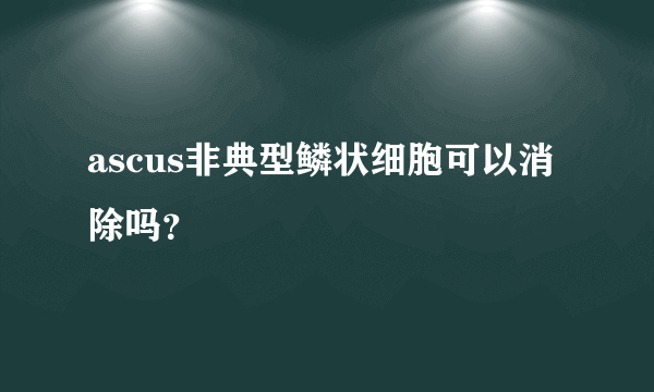 ascus非典型鳞状细胞可以消除吗？