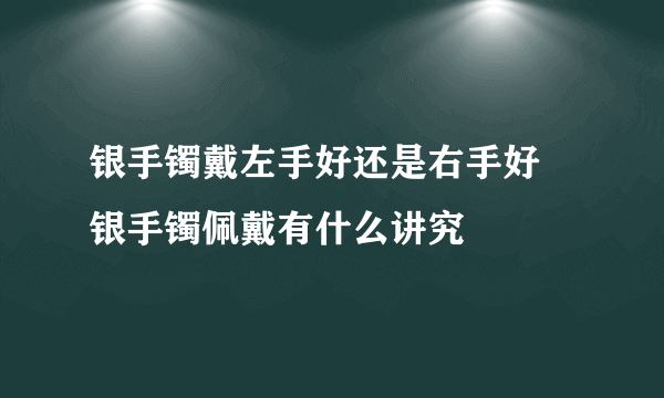 银手镯戴左手好还是右手好 银手镯佩戴有什么讲究