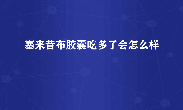 塞来昔布胶囊吃多了会怎么样