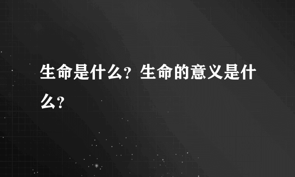 生命是什么？生命的意义是什么？