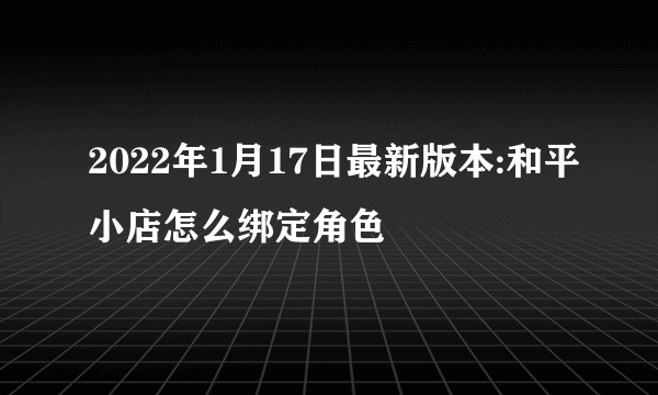 2022年1月17日最新版本:和平小店怎么绑定角色