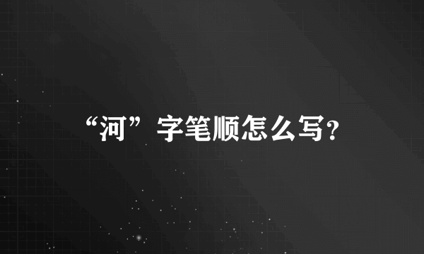 “河”字笔顺怎么写？