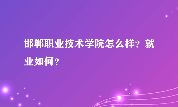 邯郸职业技术学院怎么样？就业如何？