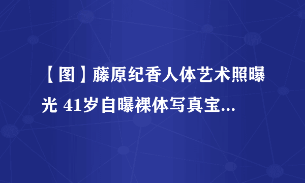 【图】藤原纪香人体艺术照曝光 41岁自曝裸体写真宝刀仍未老