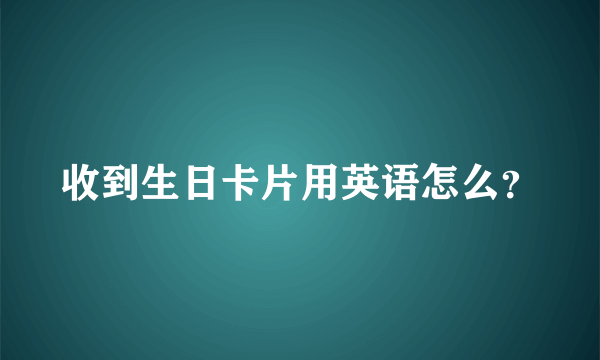 收到生日卡片用英语怎么？