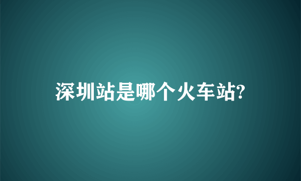 深圳站是哪个火车站?