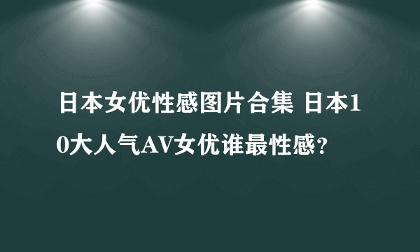 日本女优性感图片合集 日本10大人气AV女优谁最性感？