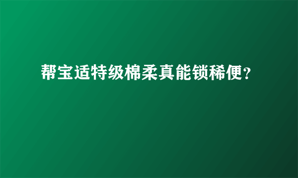 帮宝适特级棉柔真能锁稀便？