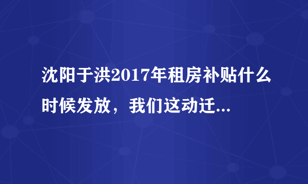 沈阳于洪2017年租房补贴什么时候发放，我们这动迁好几年了，房子到现在也没有着落，租房钱还不能及时