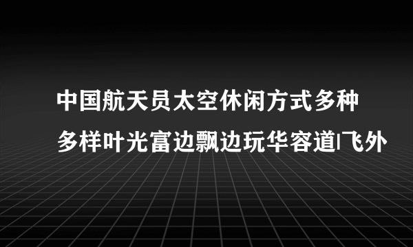 中国航天员太空休闲方式多种多样叶光富边飘边玩华容道|飞外