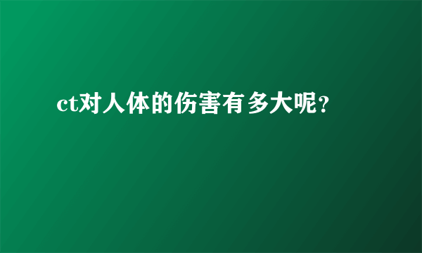 ct对人体的伤害有多大呢？