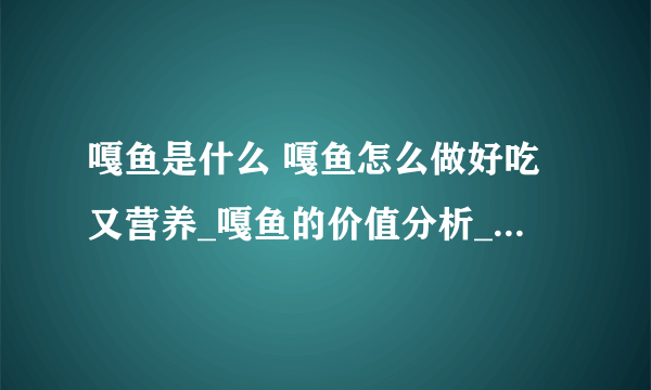 嘎鱼是什么 嘎鱼怎么做好吃又营养_嘎鱼的价值分析_吃嘎鱼有什么好处