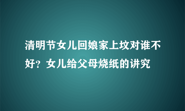 清明节女儿回娘家上坟对谁不好？女儿给父母烧纸的讲究