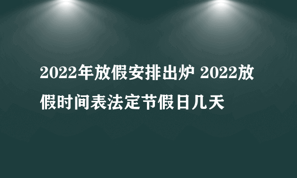 2022年放假安排出炉 2022放假时间表法定节假日几天