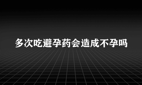 多次吃避孕药会造成不孕吗