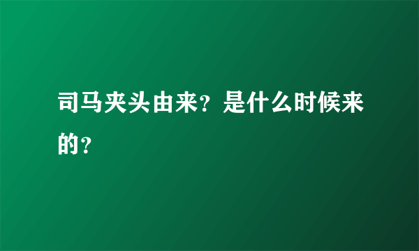 司马夹头由来？是什么时候来的？